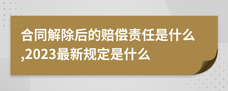 合同解除后的赔偿责任是什么,2023最新规定是什么