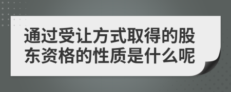 通过受让方式取得的股东资格的性质是什么呢