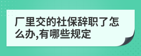 厂里交的社保辞职了怎么办,有哪些规定