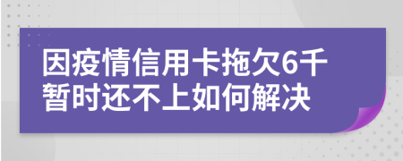 因疫情信用卡拖欠6千暂时还不上如何解决