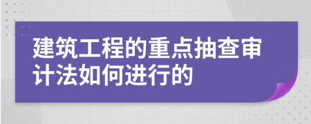 建筑工程的重点抽查审计法如何进行的