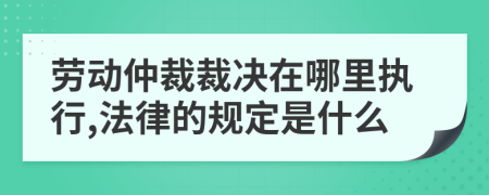 劳动仲裁裁决在哪里执行,法律的规定是什么