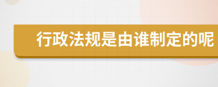 行政法规是由谁制定的呢