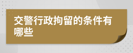 交警行政拘留的条件有哪些