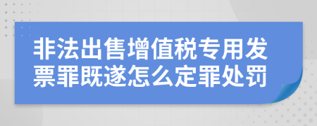 非法出售增值税专用发票罪既遂怎么定罪处罚