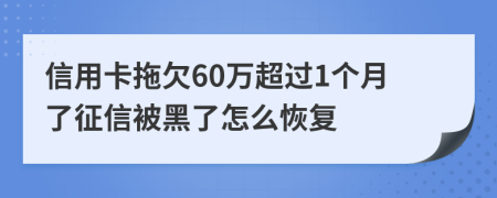 信用卡拖欠60万超过1个月了征信被黑了怎么恢复
