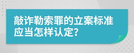 敲诈勒索罪的立案标准应当怎样认定？