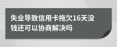 失业导致信用卡拖欠16天没钱还可以协商解决吗