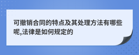 可撤销合同的特点及其处理方法有哪些呢,法律是如何规定的
