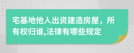 宅基地他人出资建造房屋，所有权归谁,法律有哪些规定