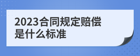 2023合同规定赔偿是什么标准