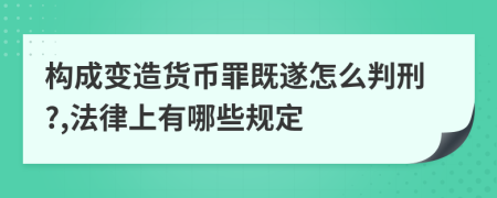 构成变造货币罪既遂怎么判刑?,法律上有哪些规定