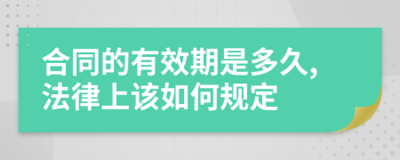 合同的有效期是多久,法律上该如何规定
