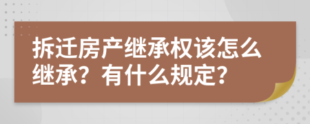 拆迁房产继承权该怎么继承？有什么规定？