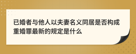 已婚者与他人以夫妻名义同居是否构成重婚罪最新的规定是什么