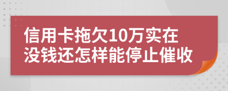 信用卡拖欠10万实在没钱还怎样能停止催收