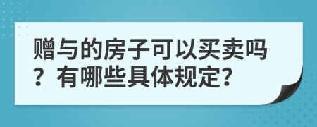 赠与的房子可以买卖吗？有哪些具体规定？