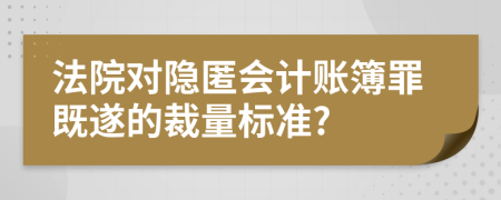 法院对隐匿会计账簿罪既遂的裁量标准?