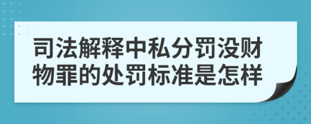 司法解释中私分罚没财物罪的处罚标准是怎样