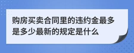 购房买卖合同里的违约金最多是多少最新的规定是什么