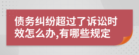 债务纠纷超过了诉讼时效怎么办,有哪些规定