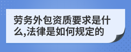 劳务外包资质要求是什么,法律是如何规定的