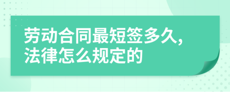 劳动合同最短签多久,法律怎么规定的