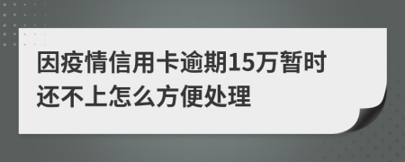 因疫情信用卡逾期15万暂时还不上怎么方便处理