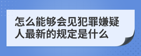 怎么能够会见犯罪嫌疑人最新的规定是什么