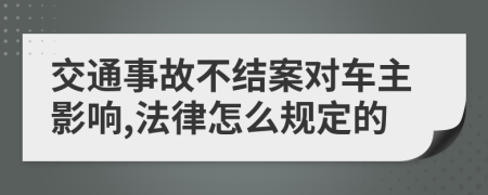 交通事故不结案对车主影响,法律怎么规定的