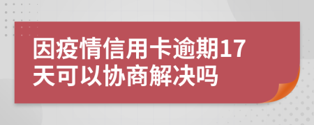 因疫情信用卡逾期17天可以协商解决吗