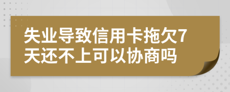 失业导致信用卡拖欠7天还不上可以协商吗