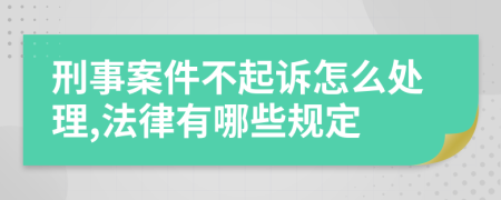 刑事案件不起诉怎么处理,法律有哪些规定