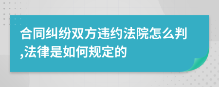 合同纠纷双方违约法院怎么判,法律是如何规定的