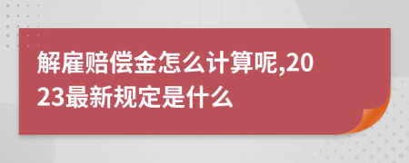 解雇赔偿金怎么计算呢,2023最新规定是什么