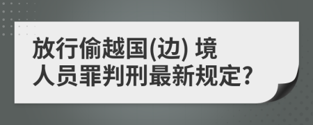 放行偷越国(边) 境人员罪判刑最新规定?