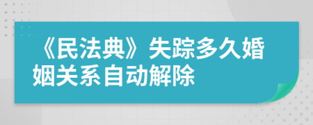 《民法典》失踪多久婚姻关系自动解除