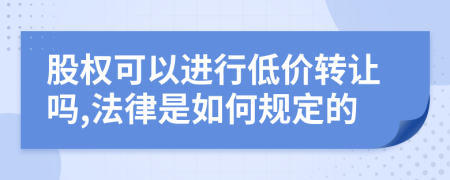 股权可以进行低价转让吗,法律是如何规定的