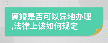 离婚是否可以异地办理,法律上该如何规定
