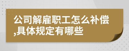 公司解雇职工怎么补偿,具体规定有哪些
