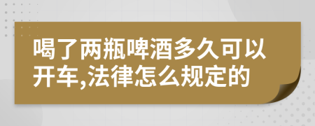 喝了两瓶啤酒多久可以开车,法律怎么规定的