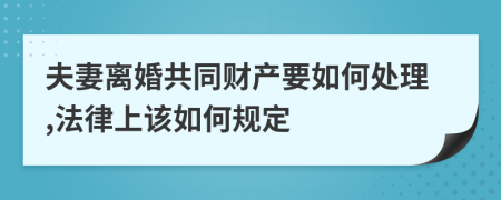 夫妻离婚共同财产要如何处理,法律上该如何规定