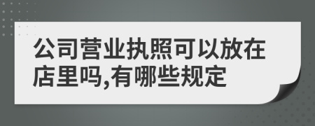 公司营业执照可以放在店里吗,有哪些规定