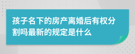 孩子名下的房产离婚后有权分割吗最新的规定是什么