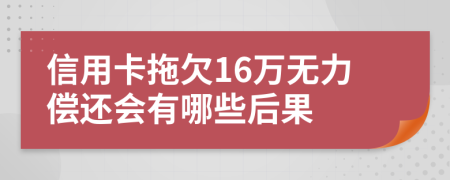 信用卡拖欠16万无力偿还会有哪些后果