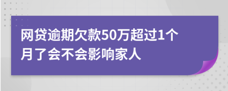 网贷逾期欠款50万超过1个月了会不会影响家人