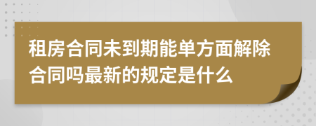 租房合同未到期能单方面解除合同吗最新的规定是什么