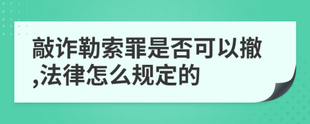 敲诈勒索罪是否可以撤,法律怎么规定的