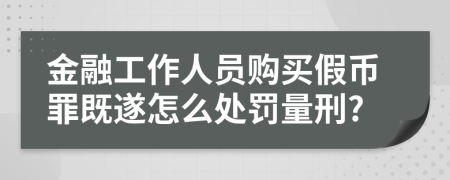 金融工作人员购买假币罪既遂怎么处罚量刑?