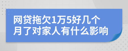 网贷拖欠1万5好几个月了对家人有什么影响